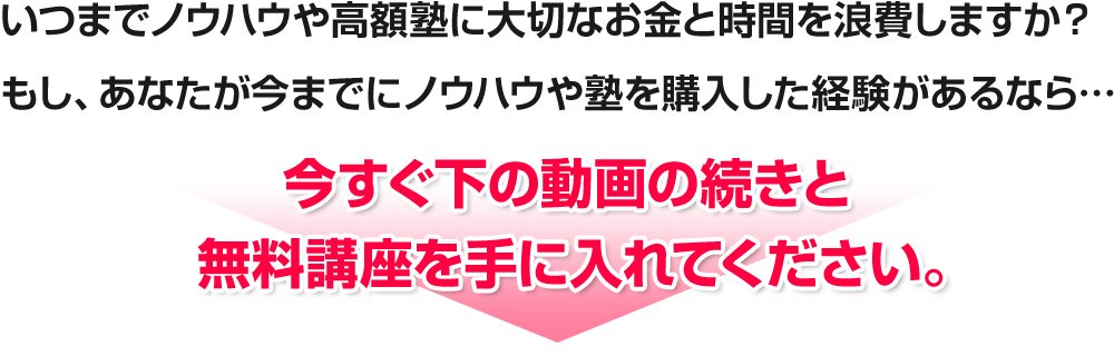 いつまでノウハウや高額塾に大切なお金と時間を浪費しますか？もし、あなたが今までにノウハウや塾を購入した経験があるなら今すぐ下の動画の続きと無料講座を手に入れてください。