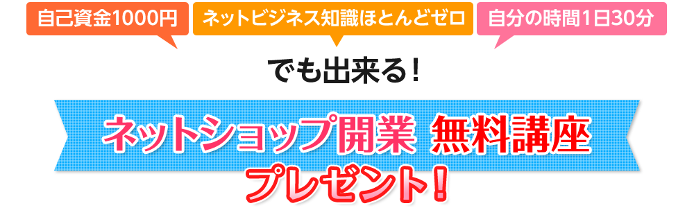 ネットビジネス知識ほとんどゼロ、自己資金１０００円、自分の時間１日30分でも出来る！ネットショップ開業無料講座をプレゼント！